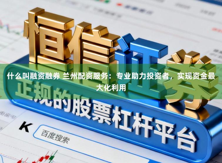 什么叫融资融券 兰州配资服务：专业助力投资者，实现资金最大化利用