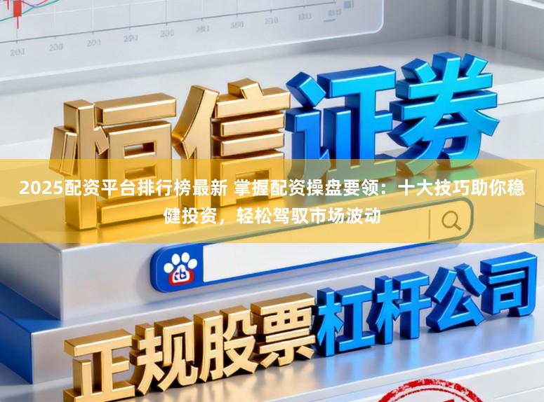 2025配资平台排行榜最新 掌握配资操盘要领：十大技巧助你稳健投资，轻松驾驭市场波动