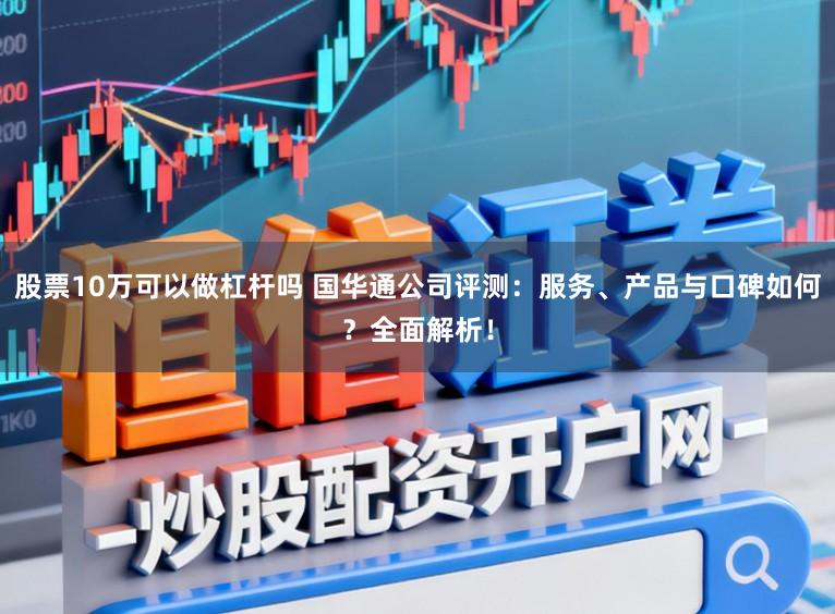 股票10万可以做杠杆吗 国华通公司评测：服务、产品与口碑如何？全面解析！