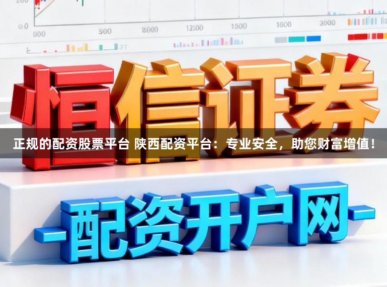 正规的配资股票平台 陕西配资平台：专业安全，助您财富增值！