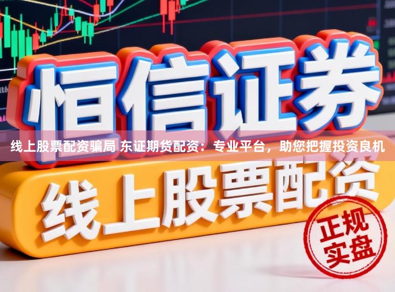 线上股票配资骗局 东证期货配资：专业平台，助您把握投资良机