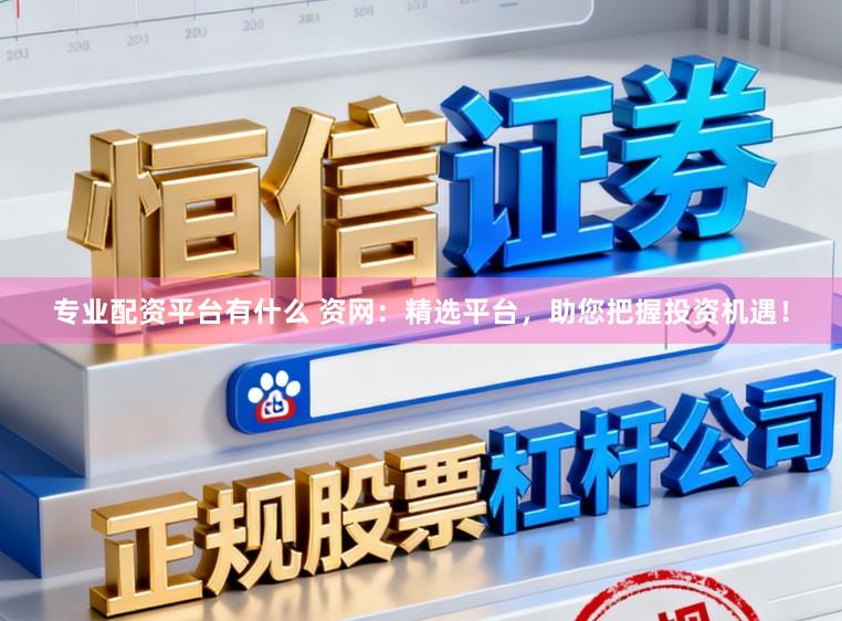 专业配资平台有什么 资网：精选平台，助您把握投资机遇！