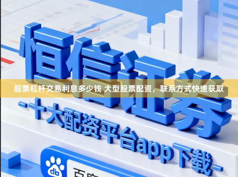 股票杠杆交易利息多少钱 大型股票配资，联系方式快速获取