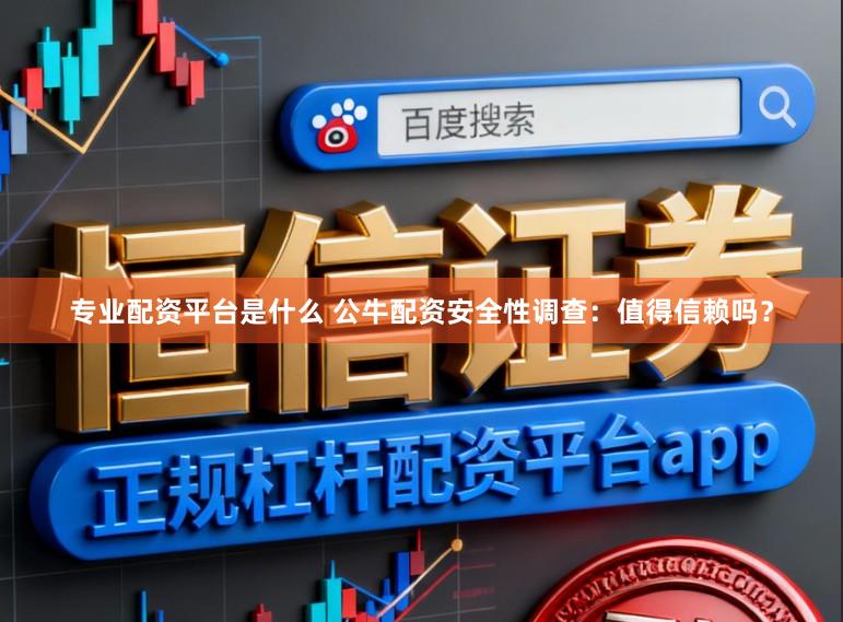 专业配资平台是什么 公牛配资安全性调查：值得信赖吗？