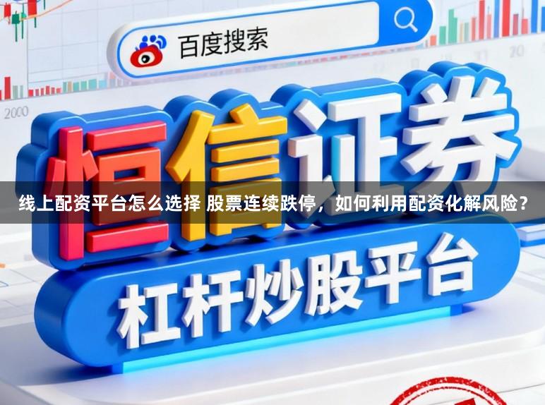 线上配资平台怎么选择 股票连续跌停，如何利用配资化解风险？