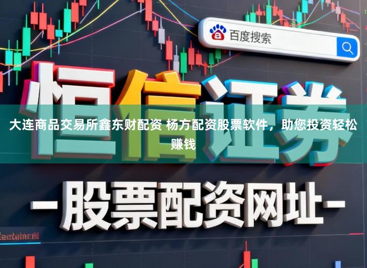 大连商品交易所鑫东财配资 杨方配资股票软件，助您投资轻松赚钱