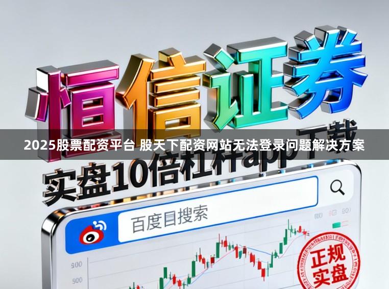 2025股票配资平台 股天下配资网站无法登录问题解决方案