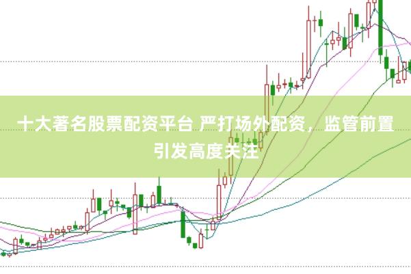 十大著名股票配资平台 严打场外配资，监管前置引发高度关注